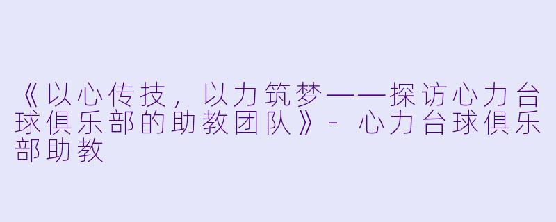 《以心传技，以力筑梦——探访心力台球俱乐部的助教团队》-心力台球俱乐部助教