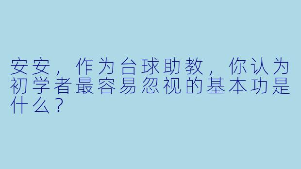 安安，作为台球助教，你认为初学者最容易忽视的基本功是什么？
