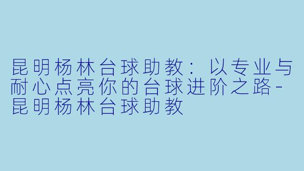 昆明杨林台球助教：以专业与耐心点亮你的台球进阶之路-昆明杨林台球助教