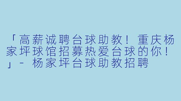 「高薪诚聘台球助教！重庆杨家坪球馆招募热爱台球的你！」-杨家坪台球助教招聘
