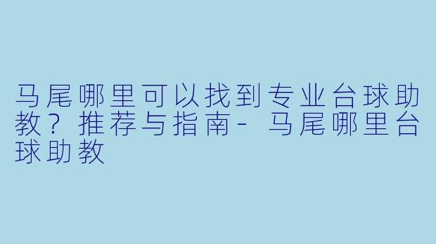 马尾哪里可以找到专业台球助教？推荐与指南-马尾哪里台球助教