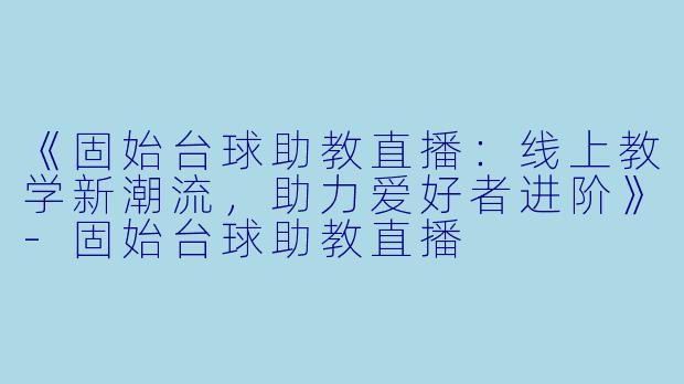 《固始台球助教直播：线上教学新潮流，助力爱好者进阶》-固始台球助教直播