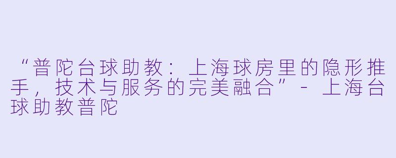 “普陀台球助教:上海球房里的隐形推手,技术与服务的完美融合”
