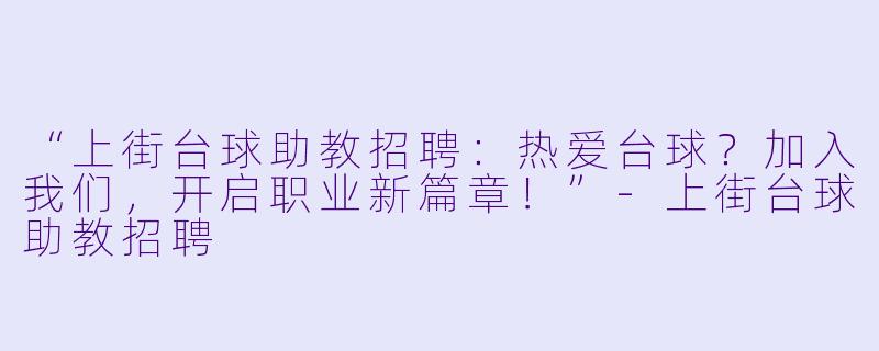 “上街台球助教招聘：热爱台球？加入我们，开启职业新篇章！”-上街台球助教招聘