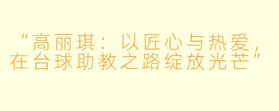 “高丽琪：以匠心与热爱，在台球助教之路绽放光芒”