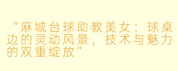 “麻城台球助教美女：球桌边的灵动风景，技术与魅力的双重绽放”