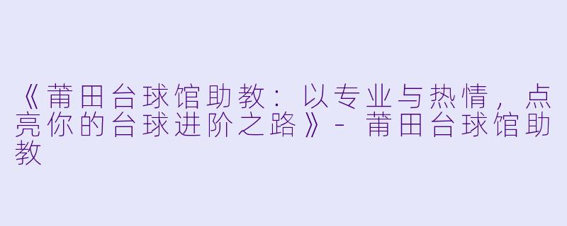 《莆田台球馆助教：以专业与热情，点亮你的台球进阶之路》-莆田台球馆助教