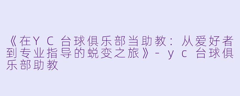 《在YC台球俱乐部当助教:从爱好者到专业指导的蜕变之旅》