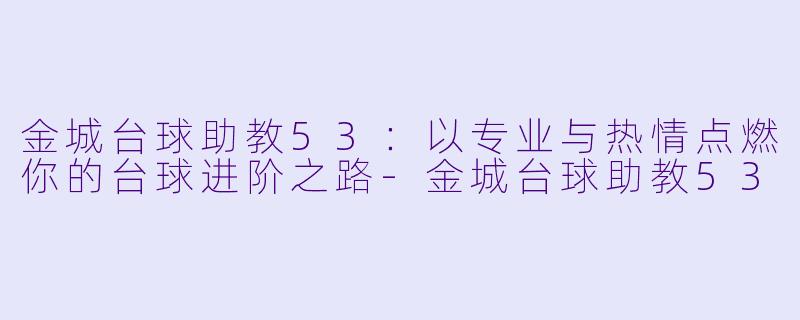 金城台球助教53：以专业与热情点燃你的台球进阶之路-金城台球助教53