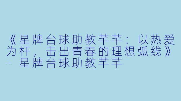 《星牌台球助教芊芊：以热爱为杆，击出青春的理想弧线》-星牌台球助教芊芊