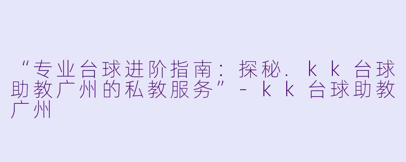 “专业台球进阶指南：探秘.kk台球助教广州的私教服务”-kk台球助教广州