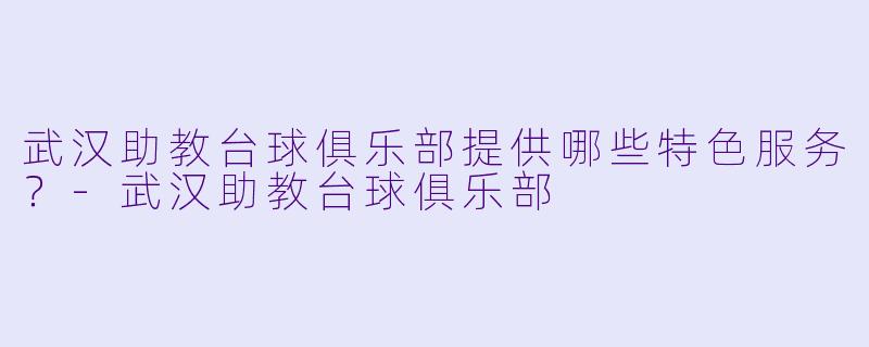 武汉助教台球俱乐部提供哪些特色服务？-武汉助教台球俱乐部