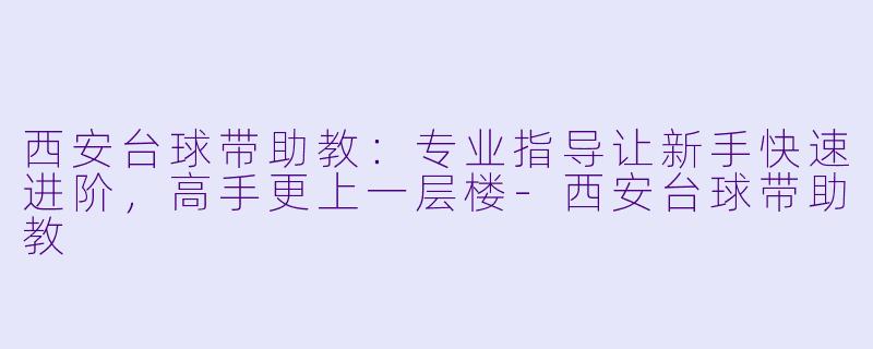 西安台球带助教：专业指导让新手快速进阶，高手更上一层楼-西安台球带助教