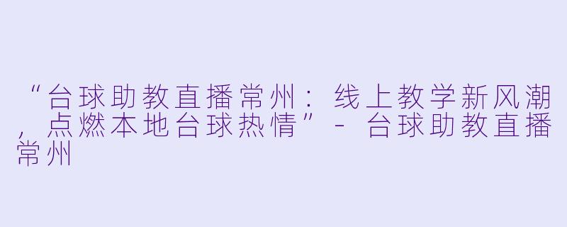 “台球助教直播常州：线上教学新风潮，点燃本地台球热情”-台球助教直播常州