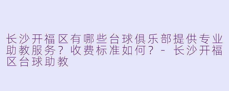 长沙开福区有哪些台球俱乐部提供专业助教服务？收费标准如何？-长沙开福区台球助教