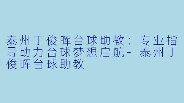 泰州丁俊晖台球助教：专业指导助力台球梦想启航-泰州丁俊晖台球助教