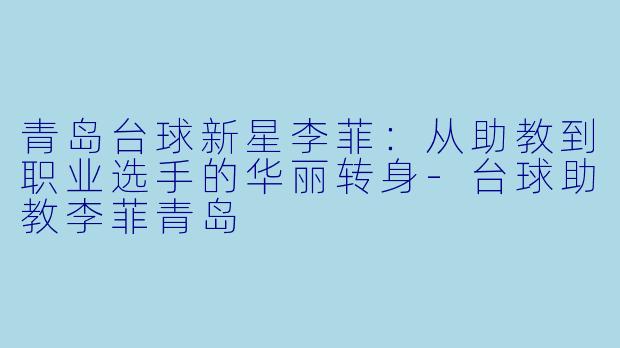 青岛台球新星李菲：从助教到职业选手的华丽转身-台球助教李菲青岛