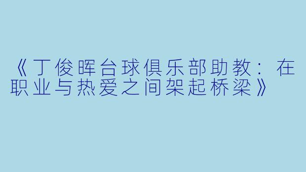 《丁俊晖台球俱乐部助教：在职业与热爱之间架起桥梁》