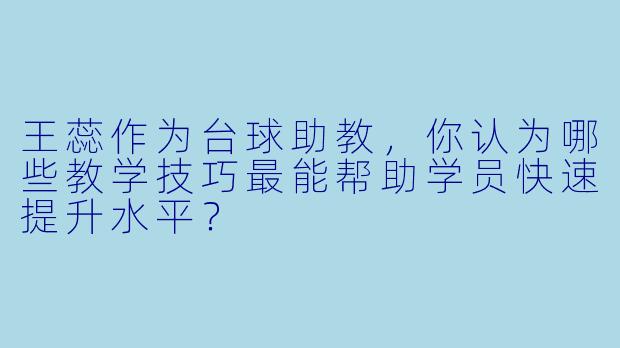 王蕊作为台球助教，你认为哪些教学技巧最能帮助学员快速提升水平？