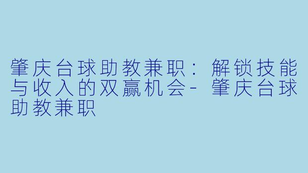 肇庆台球助教兼职：解锁技能与收入的双赢机会-肇庆台球助教兼职