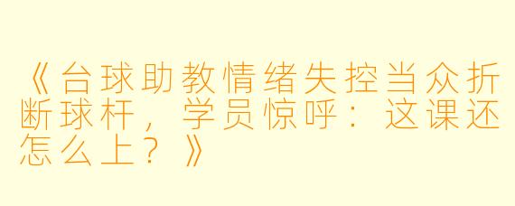 《台球助教情绪失控当众折断球杆，学员惊呼：这课还怎么上？》