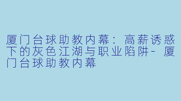 厦门台球助教内幕：高薪诱惑下的灰色江湖与职业陷阱-厦门台球助教内幕