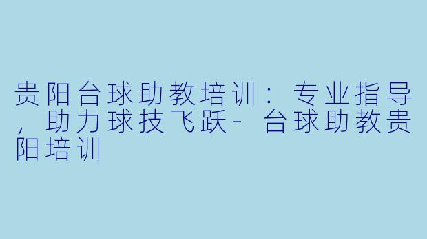 贵阳台球助教培训：专业指导，助力球技飞跃-台球助教贵阳培训