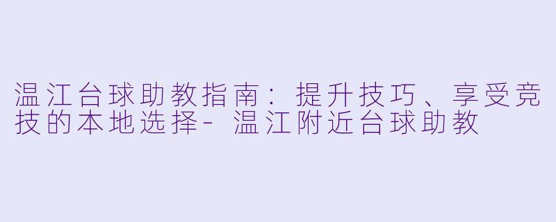 温江台球助教指南：提升技巧、享受竞技的本地选择-温江附近台球助教