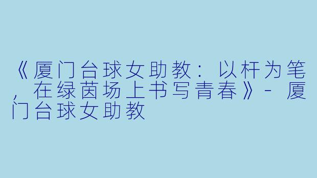 《厦门台球女助教：以杆为笔，在绿茵场上书写青春》-厦门台球女助教