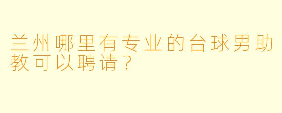 兰州哪里有专业的台球男助教可以聘请？
