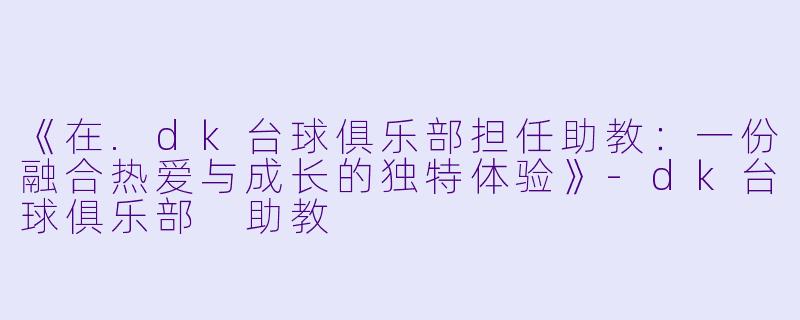 《在.dk台球俱乐部担任助教：一份融合热爱与成长的独特体验》-dk台球俱乐部 助教