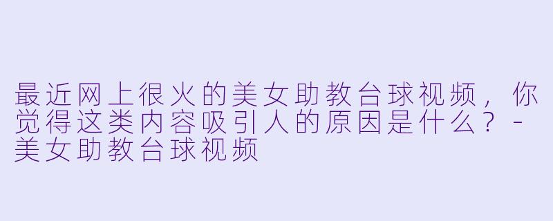 最近网上很火的美女助教台球视频，你觉得这类内容吸引人的原因是什么？-美女助教台球视频
