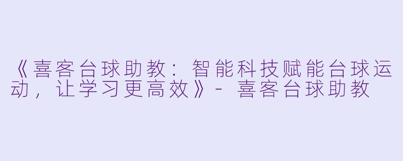 《喜客台球助教：智能科技赋能台球运动，让学习更高效》-喜客台球助教