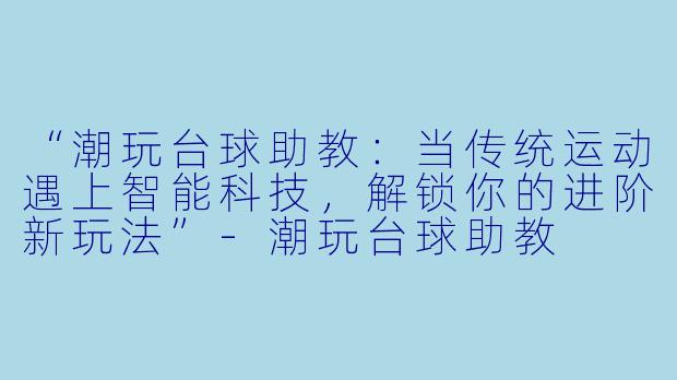 “潮玩台球助教：当传统运动遇上智能科技，解锁你的进阶新玩法”-潮玩台球助教