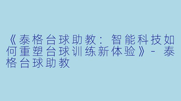《泰格台球助教：智能科技如何重塑台球训练新体验》-泰格台球助教