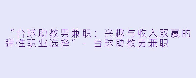 “台球助教男兼职：兴趣与收入双赢的弹性职业选择”-台球助教男兼职
