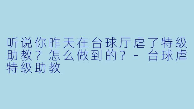 听说你昨天在台球厅虐了特级助教？怎么做到的？-台球虐特级助教