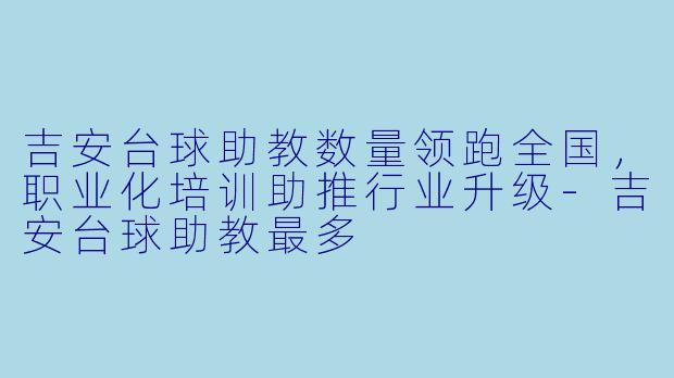 吉安台球助教数量领跑全国，职业化培训助推行业升级-吉安台球助教最多