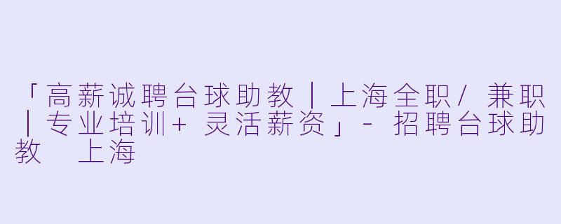 「高薪诚聘台球助教｜上海全职/兼职｜专业培训+灵活薪资」-招聘台球助教 上海