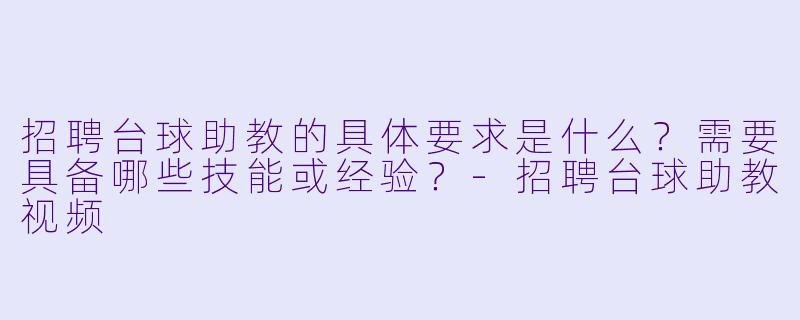 招聘台球助教的具体要求是什么？需要具备哪些技能或经验？-招聘台球助教视频