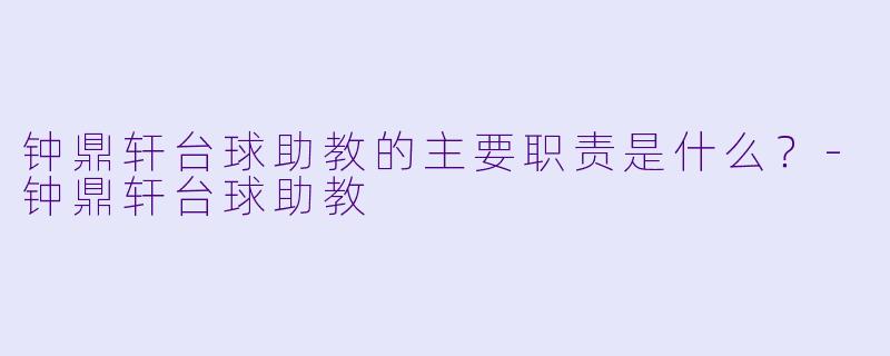 钟鼎轩台球助教的主要职责是什么？-钟鼎轩台球助教