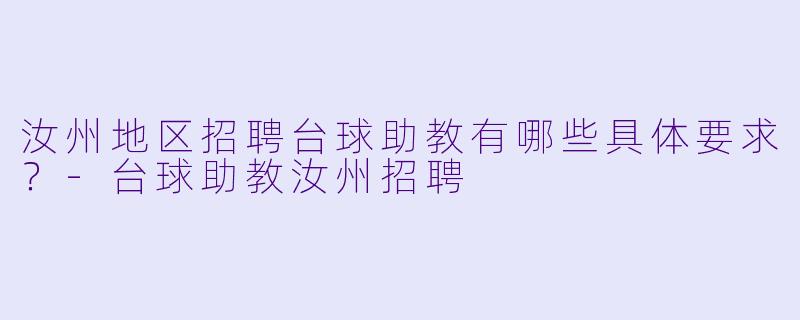 汝州地区招聘台球助教有哪些具体要求？-台球助教汝州招聘