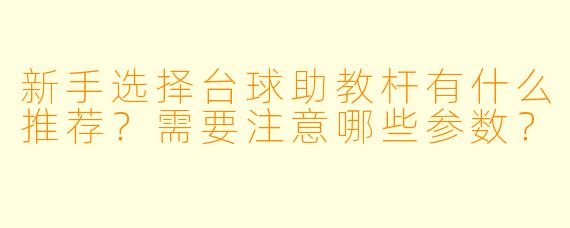 新手选择台球助教杆有什么推荐？需要注意哪些参数？