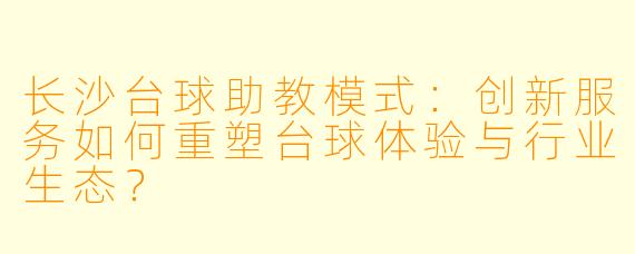 长沙台球助教模式：创新服务如何重塑台球体验与行业生态？