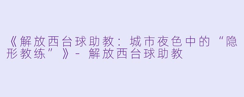 《解放西台球助教：城市夜色中的“隐形教练”》-解放西台球助教