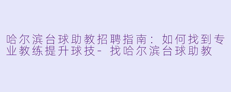 哈尔滨台球助教招聘指南：如何找到专业教练提升球技-找哈尔滨台球助教