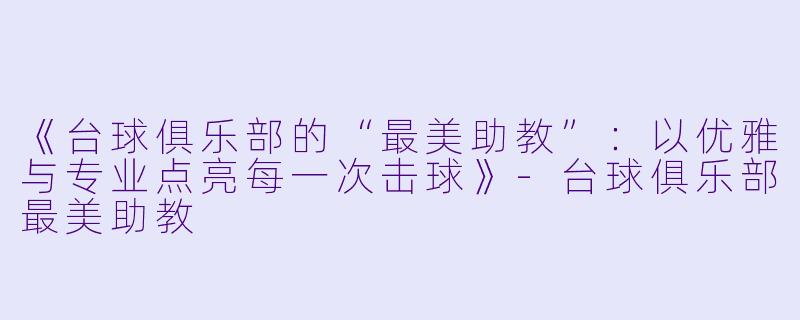 《台球俱乐部的“最美助教”：以优雅与专业点亮每一次击球》-台球俱乐部最美助教