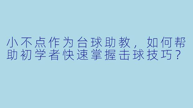 小不点作为台球助教，如何帮助初学者快速掌握击球技巧？