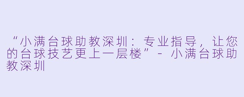 “小满台球助教深圳：专业指导，让您的台球技艺更上一层楼”-小满台球助教深圳