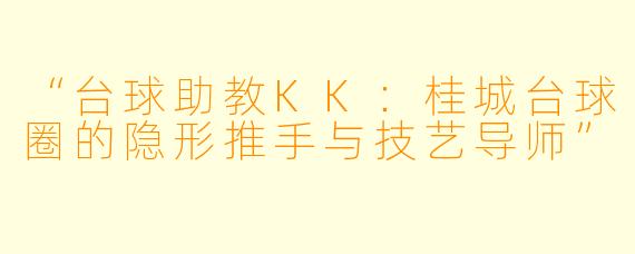 “台球助教KK：桂城台球圈的隐形推手与技艺导师”